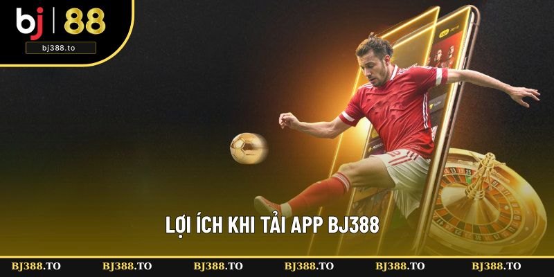 Lợi ích khi tải app BJ388 về sử dụng Lợi ích khi tải app BJ388 về sử dụng